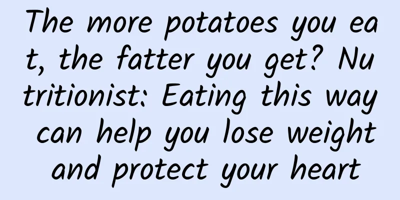 The more potatoes you eat, the fatter you get? Nutritionist: Eating this way can help you lose weight and protect your heart