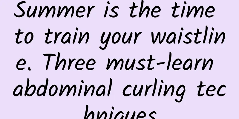 Summer is the time to train your waistline. Three must-learn abdominal curling techniques