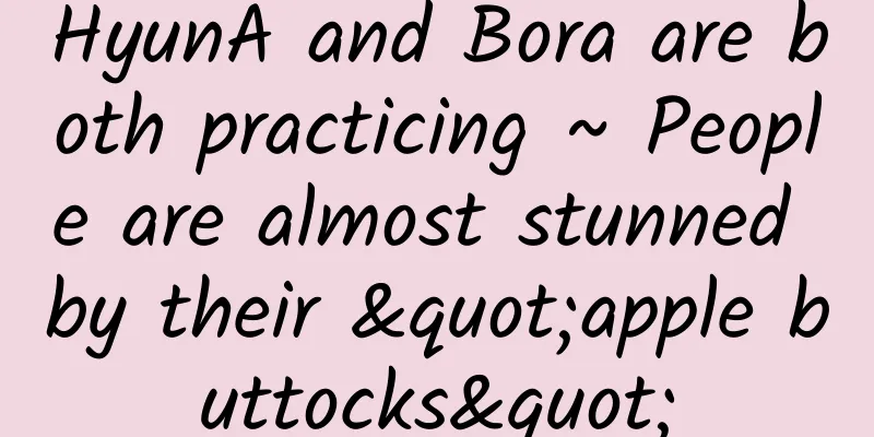 HyunA and Bora are both practicing ~ People are almost stunned by their "apple buttocks"