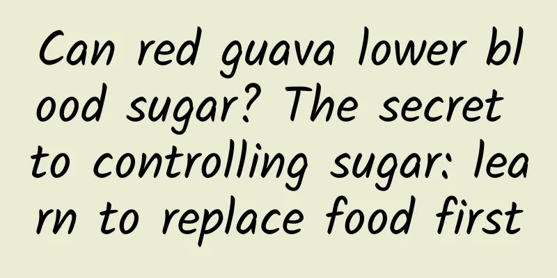 Can red guava lower blood sugar? The secret to controlling sugar: learn to replace food first
