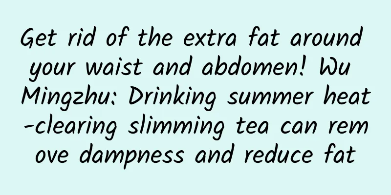 Get rid of the extra fat around your waist and abdomen! Wu Mingzhu: Drinking summer heat-clearing slimming tea can remove dampness and reduce fat