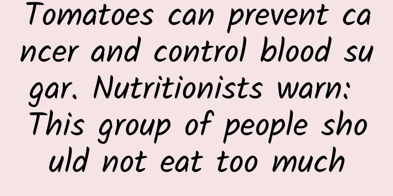 Tomatoes can prevent cancer and control blood sugar. Nutritionists warn: This group of people should not eat too much