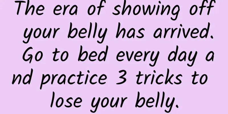 The era of showing off your belly has arrived. Go to bed every day and practice 3 tricks to lose your belly.