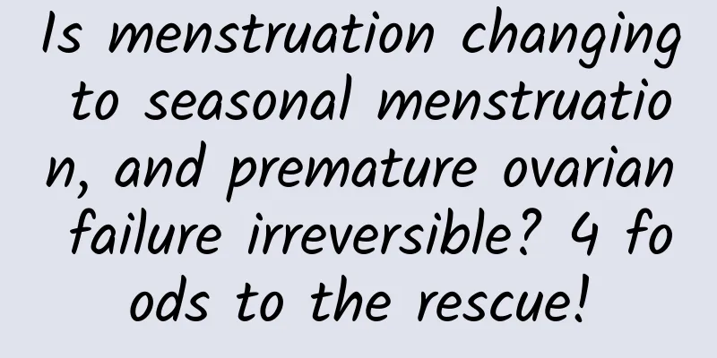 Is menstruation changing to seasonal menstruation, and premature ovarian failure irreversible? 4 foods to the rescue!