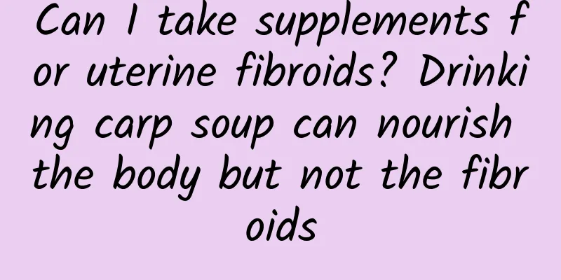 Can I take supplements for uterine fibroids? Drinking carp soup can nourish the body but not the fibroids