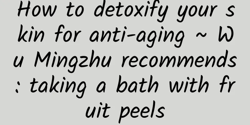 How to detoxify your skin for anti-aging ~ Wu Mingzhu recommends: taking a bath with fruit peels