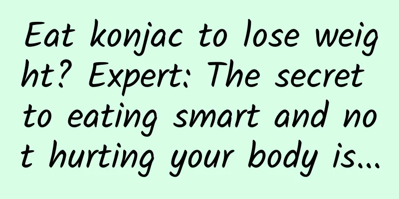 Eat konjac to lose weight? Expert: The secret to eating smart and not hurting your body is...