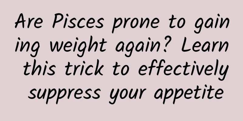 Are Pisces prone to gaining weight again? Learn this trick to effectively suppress your appetite