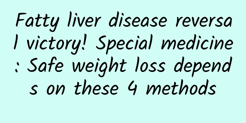 Fatty liver disease reversal victory! Special medicine: Safe weight loss depends on these 4 methods