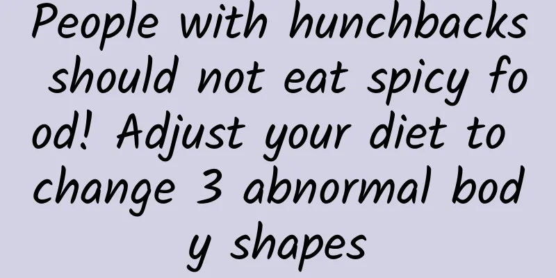 People with hunchbacks should not eat spicy food! Adjust your diet to change 3 abnormal body shapes
