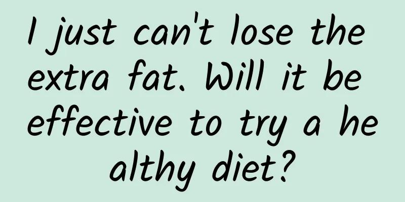 I just can't lose the extra fat. Will it be effective to try a healthy diet?