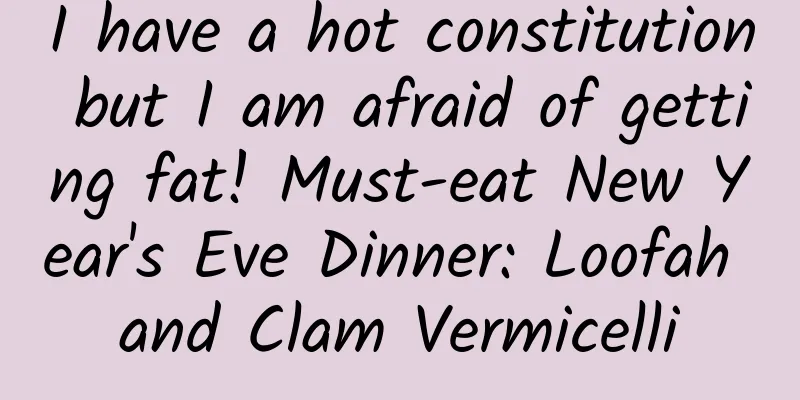 I have a hot constitution but I am afraid of getting fat! Must-eat New Year's Eve Dinner: Loofah and Clam Vermicelli