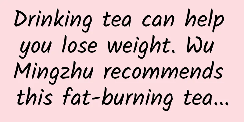 Drinking tea can help you lose weight. Wu Mingzhu recommends this fat-burning tea...