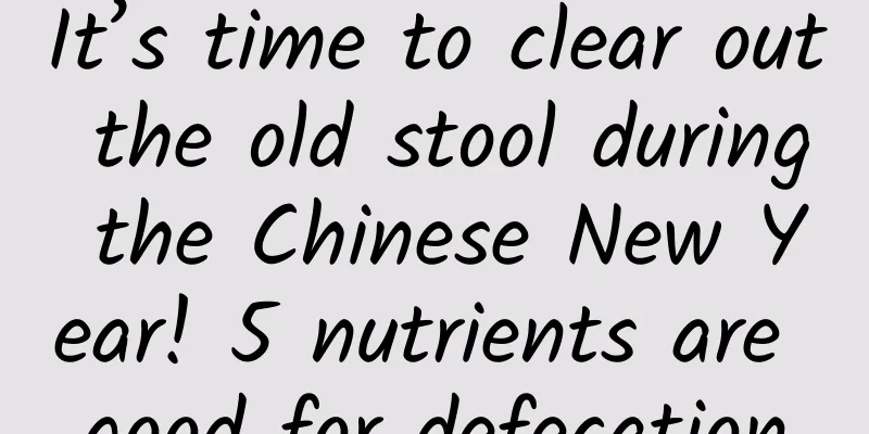 It’s time to clear out the old stool during the Chinese New Year! 5 nutrients are good for defecation