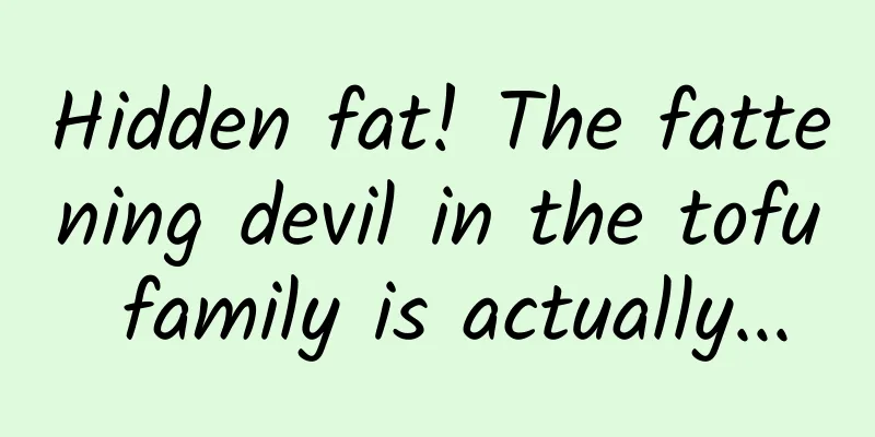 Hidden fat! The fattening devil in the tofu family is actually...