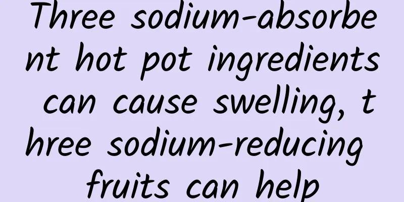 Three sodium-absorbent hot pot ingredients can cause swelling, three sodium-reducing fruits can help