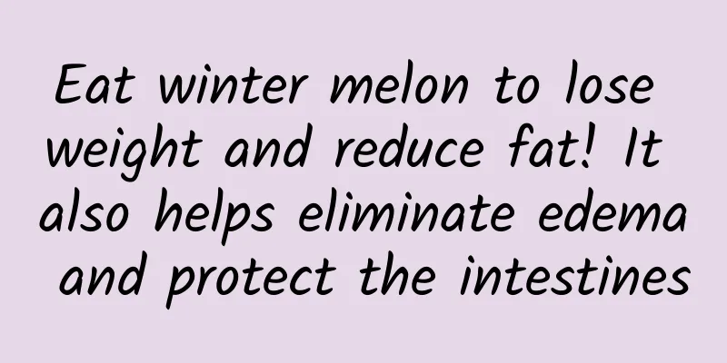 Eat winter melon to lose weight and reduce fat! It also helps eliminate edema and protect the intestines