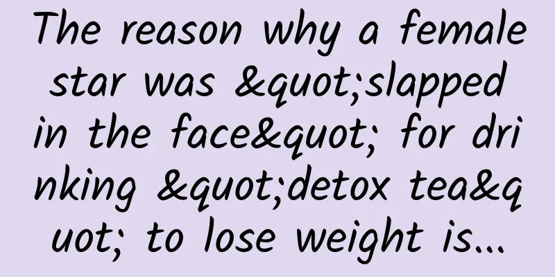 The reason why a female star was "slapped in the face" for drinking "detox tea" to lose weight is...
