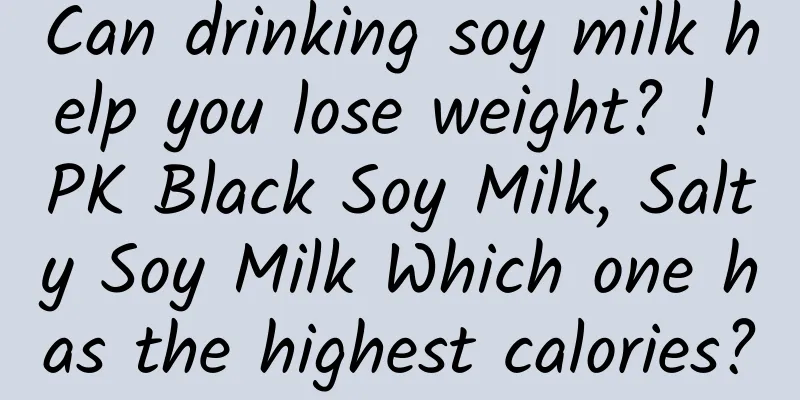 Can drinking soy milk help you lose weight? ! PK Black Soy Milk, Salty Soy Milk Which one has the highest calories?