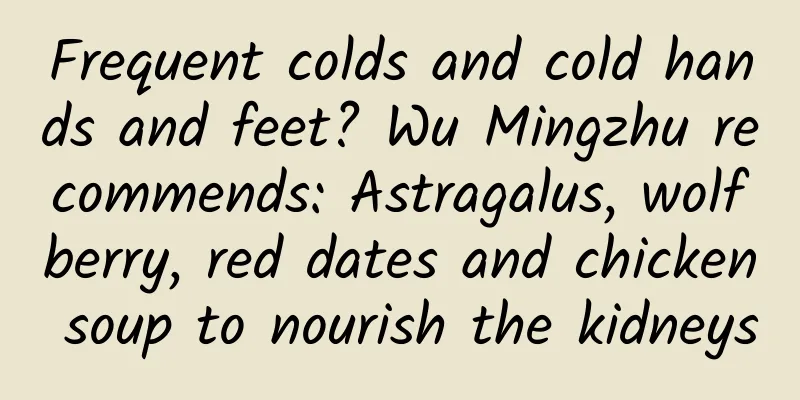 Frequent colds and cold hands and feet? Wu Mingzhu recommends: Astragalus, wolfberry, red dates and chicken soup to nourish the kidneys