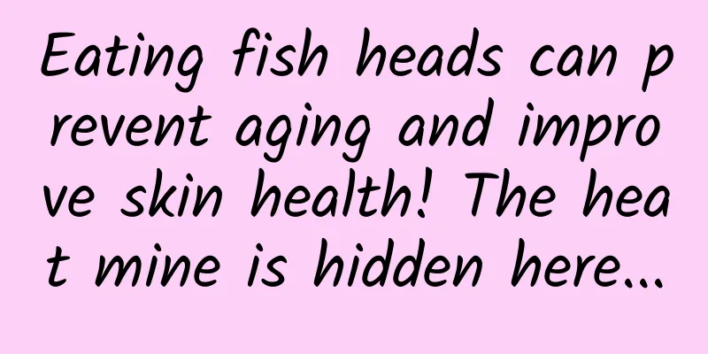 Eating fish heads can prevent aging and improve skin health! The heat mine is hidden here...