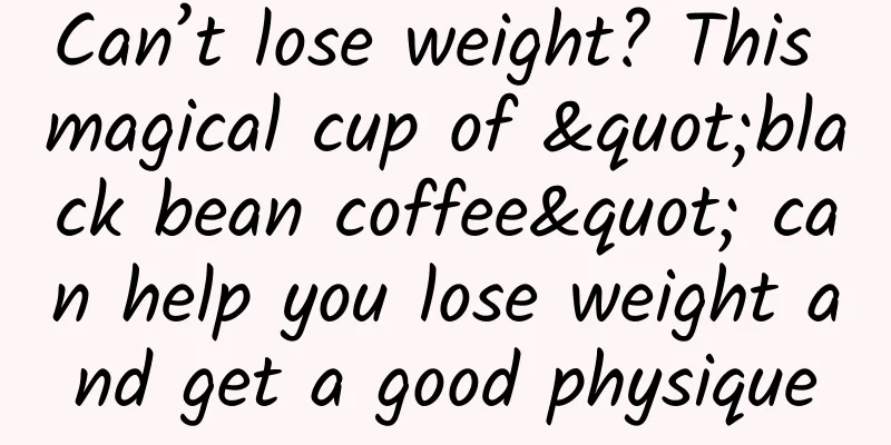 Can’t lose weight? This magical cup of "black bean coffee" can help you lose weight and get a good physique