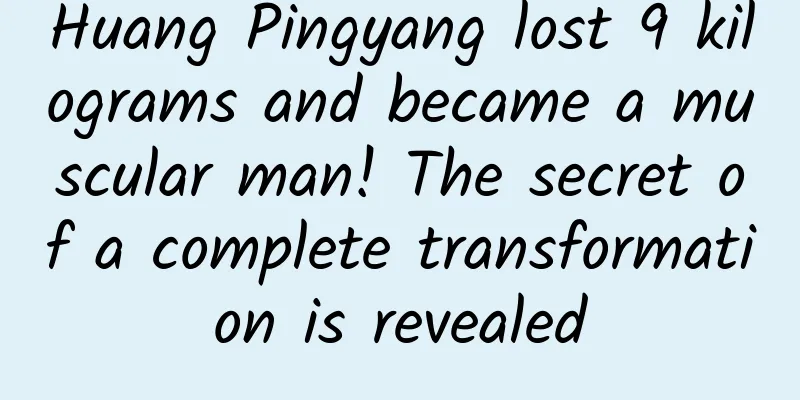 Huang Pingyang lost 9 kilograms and became a muscular man! The secret of a complete transformation is revealed