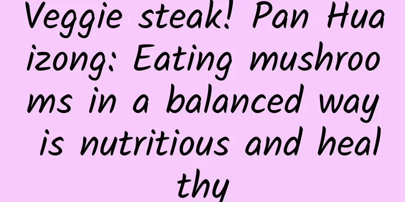 Veggie steak! Pan Huaizong: Eating mushrooms in a balanced way is nutritious and healthy