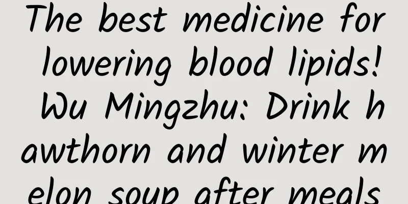 The best medicine for lowering blood lipids! Wu Mingzhu: Drink hawthorn and winter melon soup after meals