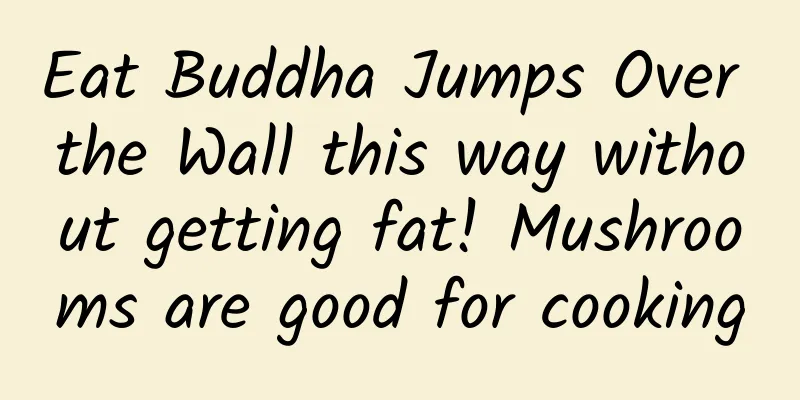 Eat Buddha Jumps Over the Wall this way without getting fat! Mushrooms are good for cooking