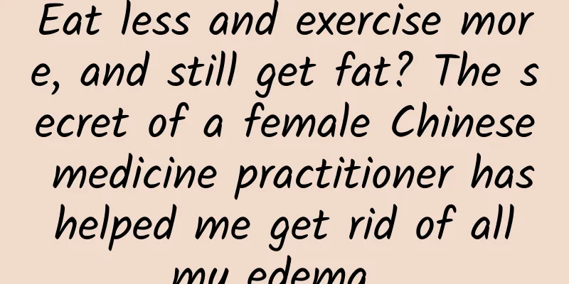 Eat less and exercise more, and still get fat? The secret of a female Chinese medicine practitioner has helped me get rid of all my edema...