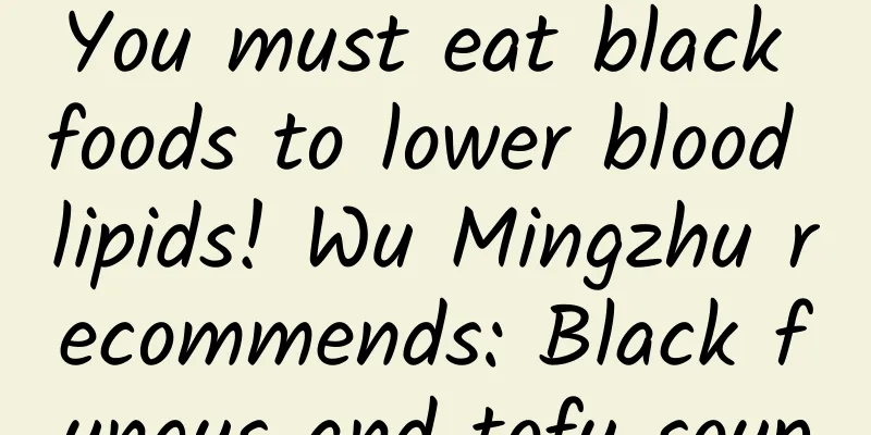 You must eat black foods to lower blood lipids! Wu Mingzhu recommends: Black fungus and tofu soup