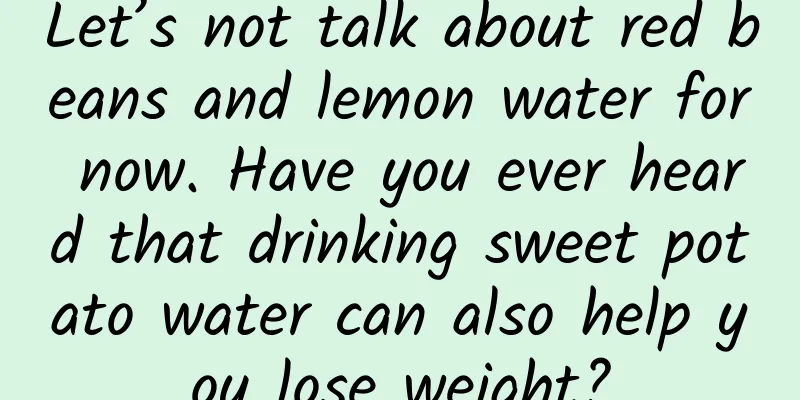Let’s not talk about red beans and lemon water for now. Have you ever heard that drinking sweet potato water can also help you lose weight?