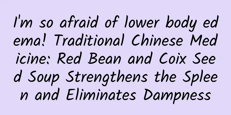 I'm so afraid of lower body edema! Traditional Chinese Medicine: Red Bean and Coix Seed Soup Strengthens the Spleen and Eliminates Dampness
