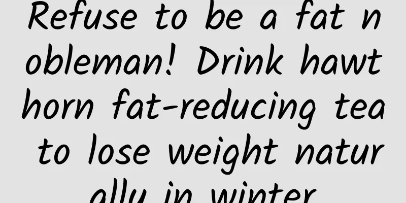 Refuse to be a fat nobleman! Drink hawthorn fat-reducing tea to lose weight naturally in winter