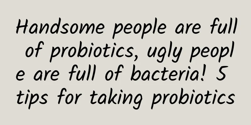 Handsome people are full of probiotics, ugly people are full of bacteria! 5 tips for taking probiotics