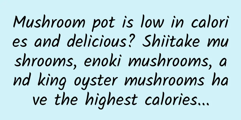 Mushroom pot is low in calories and delicious? Shiitake mushrooms, enoki mushrooms, and king oyster mushrooms have the highest calories...