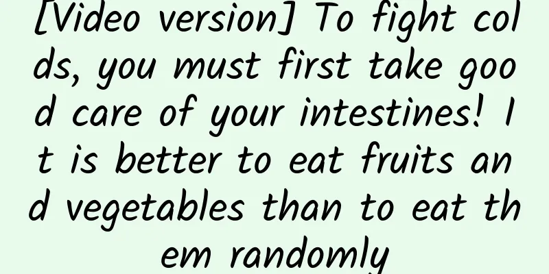 [Video version] To fight colds, you must first take good care of your intestines! It is better to eat fruits and vegetables than to eat them randomly