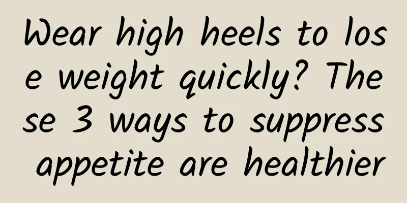 Wear high heels to lose weight quickly? These 3 ways to suppress appetite are healthier