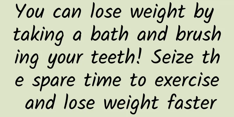 You can lose weight by taking a bath and brushing your teeth! Seize the spare time to exercise and lose weight faster