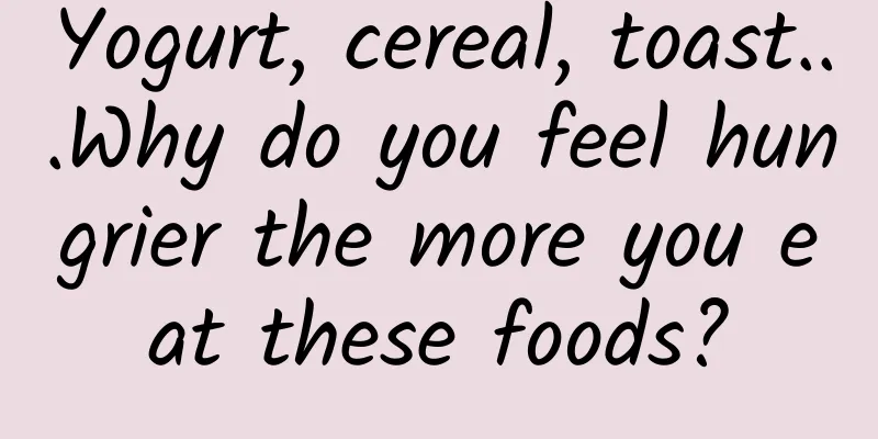 Yogurt, cereal, toast...Why do you feel hungrier the more you eat these foods?