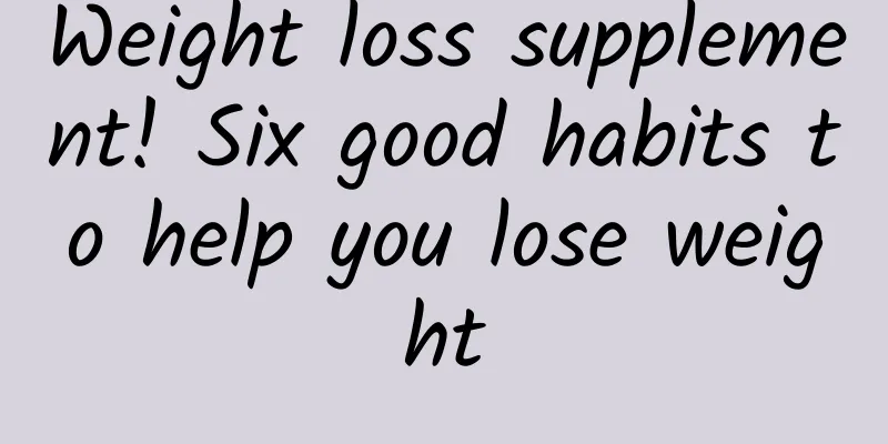 Weight loss supplement! Six good habits to help you lose weight