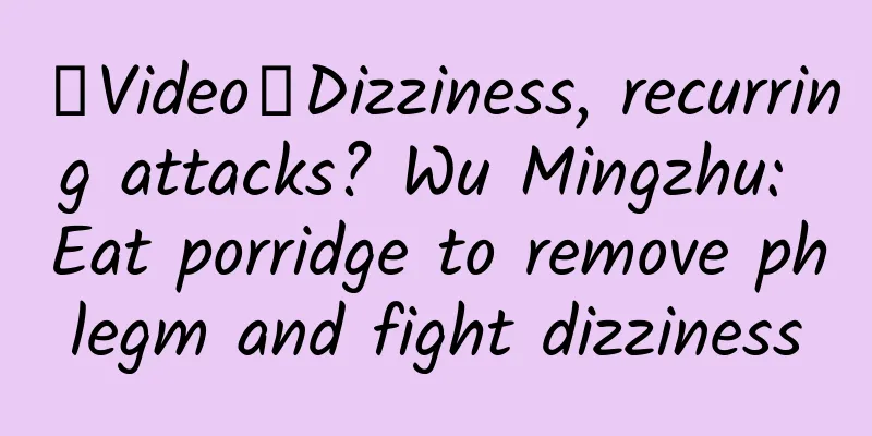 【Video】Dizziness, recurring attacks? Wu Mingzhu: Eat porridge to remove phlegm and fight dizziness
