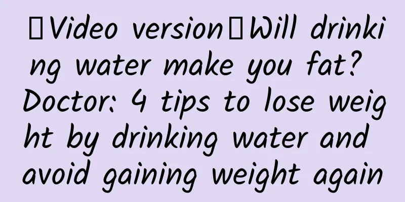 【Video version】Will drinking water make you fat? Doctor: 4 tips to lose weight by drinking water and avoid gaining weight again