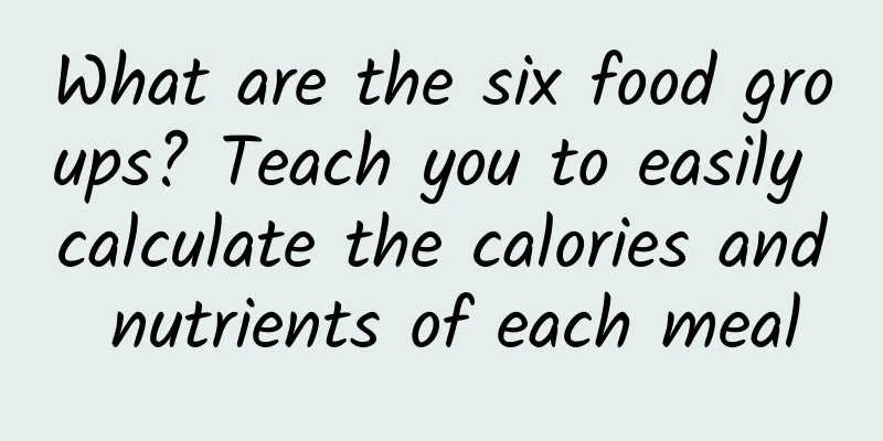 What are the six food groups? Teach you to easily calculate the calories and nutrients of each meal