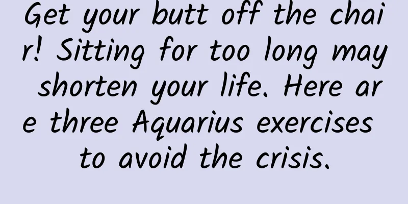 Get your butt off the chair! Sitting for too long may shorten your life. Here are three Aquarius exercises to avoid the crisis.