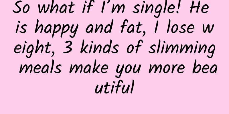 So what if I’m single! He is happy and fat, I lose weight, 3 kinds of slimming meals make you more beautiful