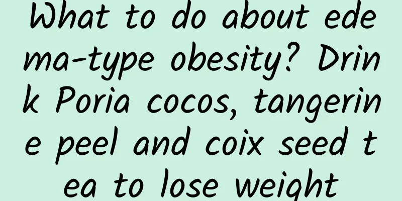 What to do about edema-type obesity? Drink Poria cocos, tangerine peel and coix seed tea to lose weight