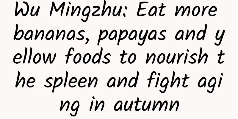 Wu Mingzhu: Eat more bananas, papayas and yellow foods to nourish the spleen and fight aging in autumn