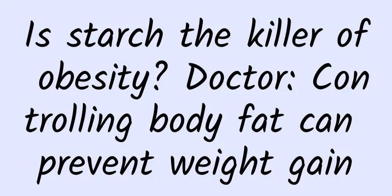 Is starch the killer of obesity? Doctor: Controlling body fat can prevent weight gain